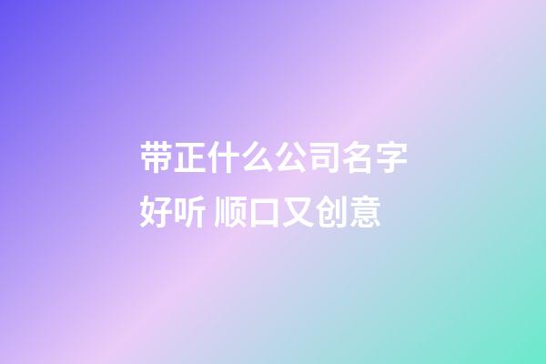 带正什么公司名字好听 顺口又创意-第1张-公司起名-玄机派